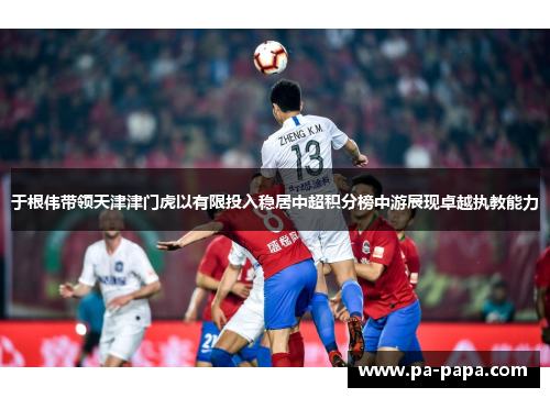 于根伟带领天津津门虎以有限投入稳居中超积分榜中游展现卓越执教能力