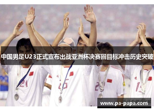 中国男足U23正式宣布出战亚洲杯决赛圈目标冲击历史突破