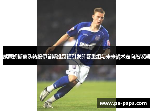 威廉姆斯离队转投伊普斯维奇镇引发阵容重组与未来战术走向热议潮