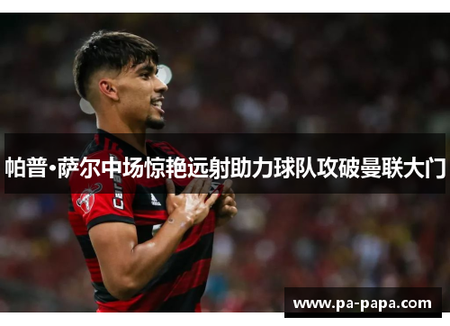 帕普·萨尔中场惊艳远射助力球队攻破曼联大门