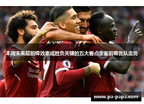 本周末英超前锋效率成胜负关键的五大看点全面前瞻各队走势