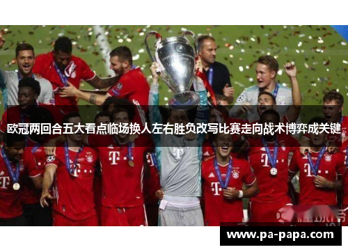 欧冠两回合五大看点临场换人左右胜负改写比赛走向战术博弈成关键