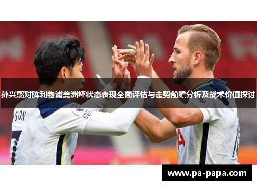 孙兴慜对阵利物浦美洲杯状态表现全面评估与走势前瞻分析及战术价值探讨