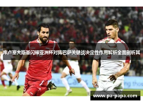 库卢塞夫斯基闪耀亚洲杯对阵巴萨关键战决定性作用解析全面剖析其