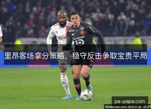 里昂客场拿分策略，稳守反击争取宝贵平局